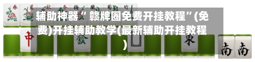 辅助神器“ 赣牌圈免费开挂教程”(免费)开挂辅助教学(最新辅助开挂教程)-第3张图片