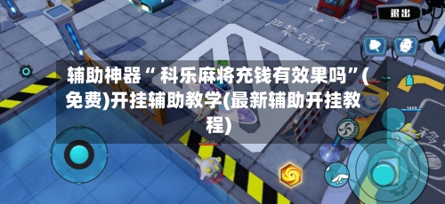 辅助神器“ 科乐麻将充钱有效果吗”(免费)开挂辅助教学(最新辅助开挂教程)-第2张图片
