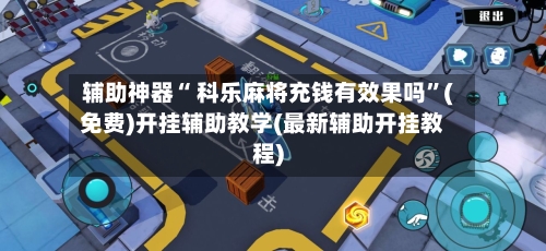辅助神器“ 科乐麻将充钱有效果吗”(免费)开挂辅助教学(最新辅助开挂教程)
