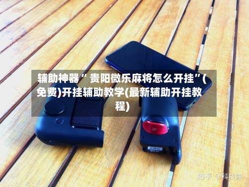 辅助神器“ 贵阳微乐麻将怎么开挂”(免费)开挂辅助教学(最新辅助开挂教程)