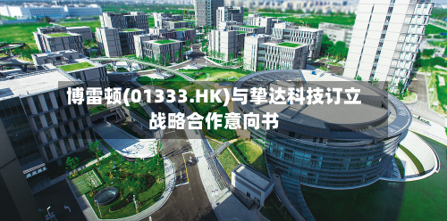 博雷顿(01333.HK)与挚达科技订立战略合作意向书-第2张图片