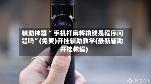 辅助神器“ 手机打麻将输钱是程序问题吗”(免费)开挂辅助教学(最新辅助开挂教程)-第3张图片