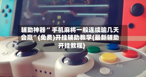 辅助神器“ 手机麻将一般连续输几天会赢”(免费)开挂辅助教学(最新辅助开挂教程)