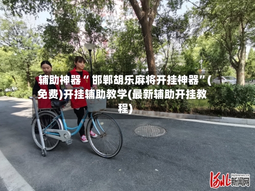 辅助神器“ 邯郸胡乐麻将开挂神器”(免费)开挂辅助教学(最新辅助开挂教程)