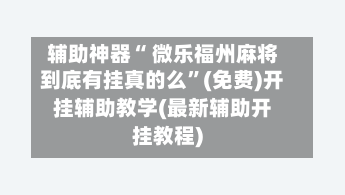 辅助神器“ 微乐福州麻将到底有挂真的么”(免费)开挂辅助教学(最新辅助开挂教程)