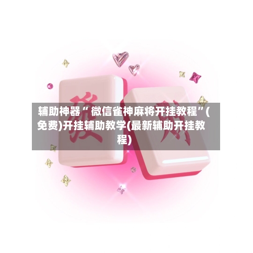 辅助神器“ 微信雀神麻将开挂教程”(免费)开挂辅助教学(最新辅助开挂教程)-第2张图片
