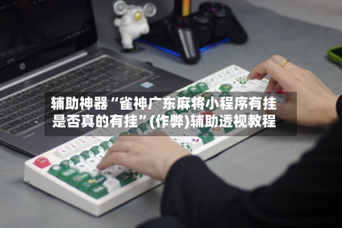 辅助神器“雀神广东麻将小程序有挂是否真的有挂”(作弊)辅助透视教程
