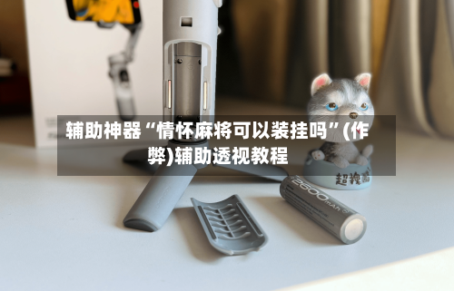 辅助神器“情怀麻将可以装挂吗”(作弊)辅助透视教程