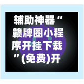 辅助神器“ 赣牌圈小程序开挂下载”(免费)开挂辅助教学(最新辅助开挂教程)