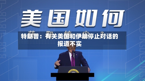 特朗普：有关美国和伊朗停止对话的报道不实-第2张图片
