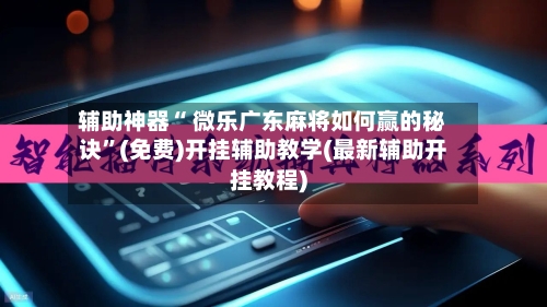 辅助神器“ 微乐广东麻将如何赢的秘诀”(免费)开挂辅助教学(最新辅助开挂教程)