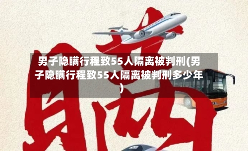 男子隐瞒行程致55人隔离被判刑(男子隐瞒行程致55人隔离被判刑多少年)