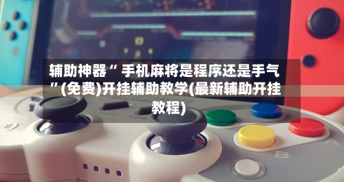 辅助神器“ 手机麻将是程序还是手气”(免费)开挂辅助教学(最新辅助开挂教程)