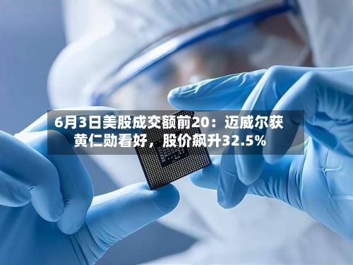 6月3日美股成交额前20：迈威尔获黄仁勋看好，股价飙升32.5%-第3张图片