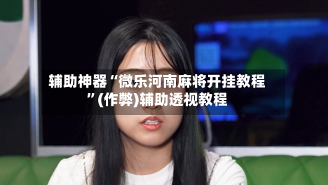 辅助神器“微乐河南麻将开挂教程	”(作弊)辅助透视教程-第1张图片