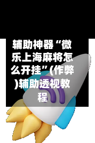 辅助神器“微乐上海麻将怎么开挂”(作弊)辅助透视教程