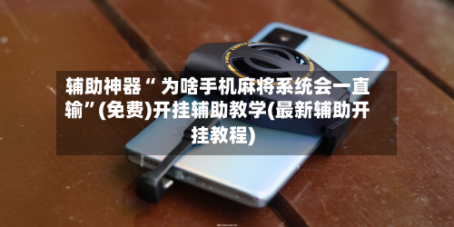 辅助神器“ 为啥手机麻将系统会一直输”(免费)开挂辅助教学(最新辅助开挂教程)-第2张图片