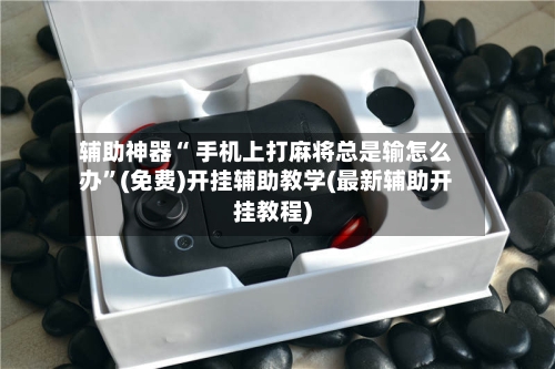 辅助神器“ 手机上打麻将总是输怎么办”(免费)开挂辅助教学(最新辅助开挂教程)