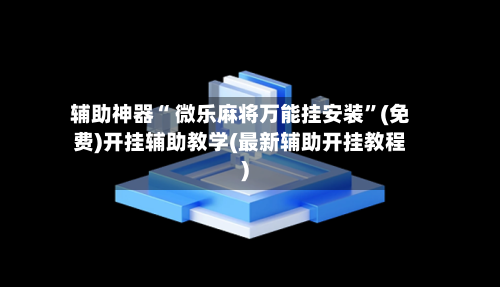 辅助神器“ 微乐麻将万能挂安装”(免费)开挂辅助教学(最新辅助开挂教程)