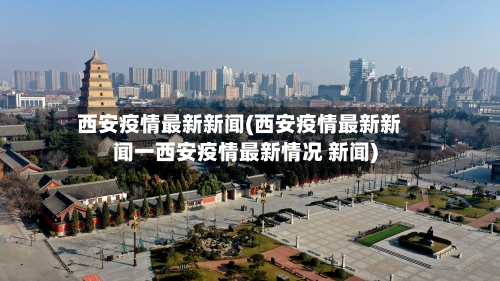 西安疫情最新新闻(西安疫情最新新闻一西安疫情最新情况 新闻)