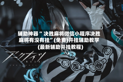 辅助神器“ 决胜麻将微信小程序决胜麻将有没有挂	”(免费)开挂辅助教学(最新辅助开挂教程)-第2张图片