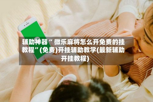 辅助神器“ 微乐麻将怎么开免费的挂教程”(免费)开挂辅助教学(最新辅助开挂教程)-第2张图片