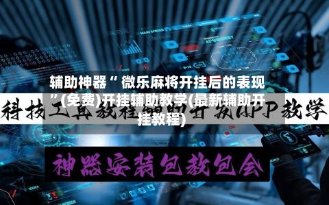 辅助神器“ 微乐麻将开挂后的表现	”(免费)开挂辅助教学(最新辅助开挂教程)-第3张图片