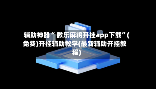 辅助神器“ 微乐麻将开挂app下载”(免费)开挂辅助教学(最新辅助开挂教程)-第2张图片