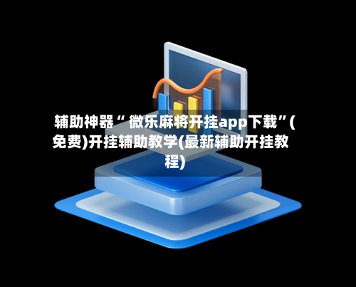辅助神器“ 微乐麻将开挂app下载”(免费)开挂辅助教学(最新辅助开挂教程)-第3张图片