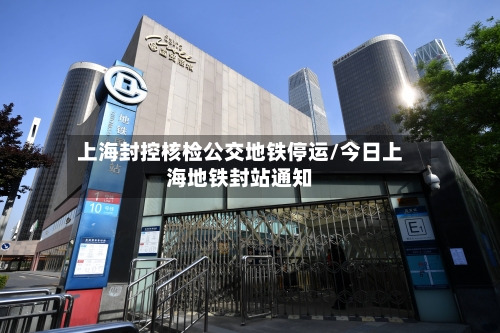 上海封控核检公交地铁停运/今日上海地铁封站通知