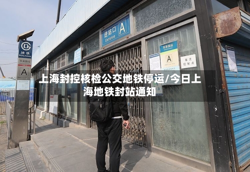 上海封控核检公交地铁停运/今日上海地铁封站通知-第2张图片