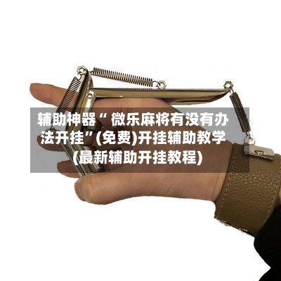 辅助神器“ 微乐麻将有没有办法开挂”(免费)开挂辅助教学(最新辅助开挂教程)