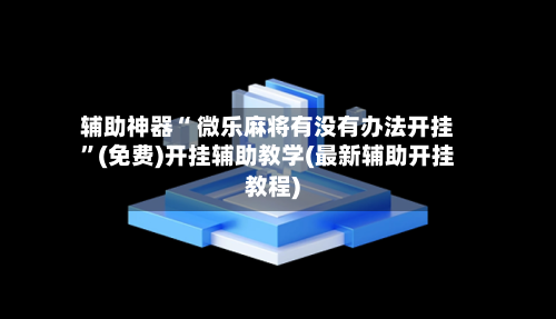 辅助神器“ 微乐麻将有没有办法开挂”(免费)开挂辅助教学(最新辅助开挂教程)-第3张图片