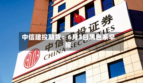 中信建投期货:6月3日黑色系早报-第2张图片