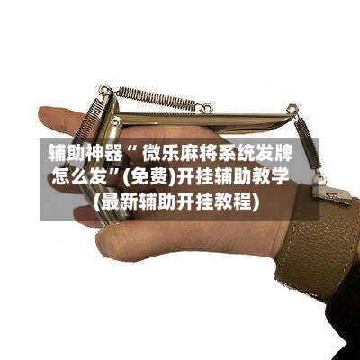 辅助神器“ 微乐麻将系统发牌怎么发”(免费)开挂辅助教学(最新辅助开挂教程)