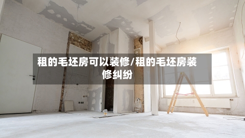 租的毛坯房可以装修/租的毛坯房装修纠纷-第2张图片