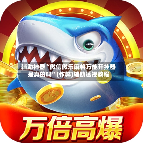辅助神器“微信微乐麻将万能开挂器是真的吗	”(作弊)辅助透视教程-第2张图片