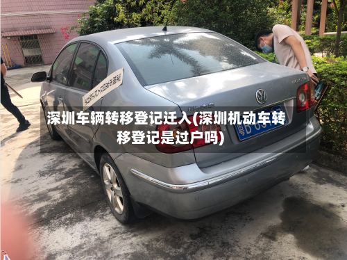 深圳车辆转移登记迁入(深圳机动车转移登记是过户吗)