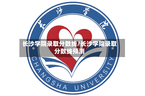 长沙学院录取分数线/长沙学院录取分数线预测