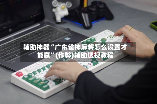 辅助神器“广东雀神麻将怎么设置才能赢”(作弊)辅助透视教程-第2张图片