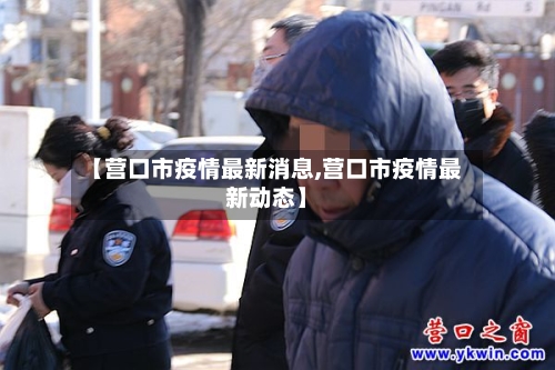 【营口市疫情最新消息,营口市疫情最新动态】-第2张图片