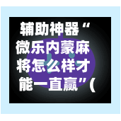 辅助神器“微乐内蒙麻将怎么样才能一直赢”(作弊)辅助透视教程