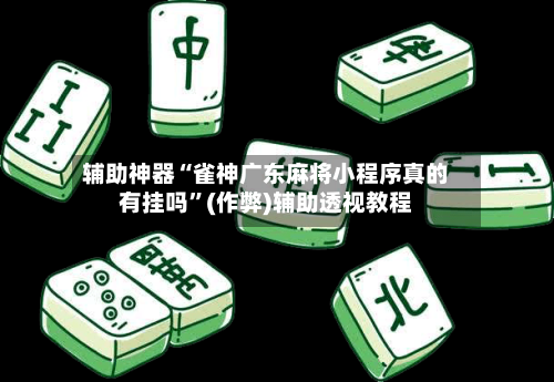 辅助神器“雀神广东麻将小程序真的有挂吗”(作弊)辅助透视教程-第2张图片