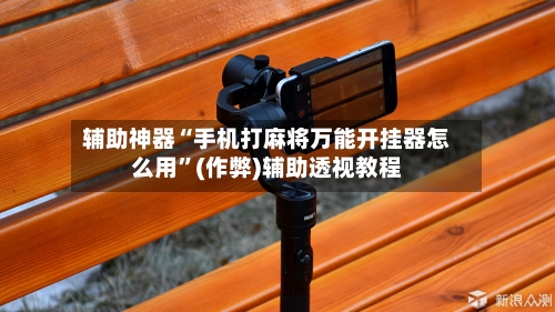 辅助神器“手机打麻将万能开挂器怎么用”(作弊)辅助透视教程
