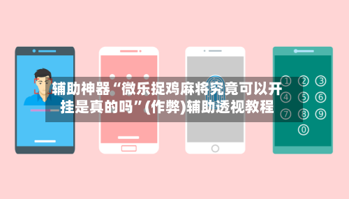 辅助神器“微乐捉鸡麻将究竟可以开挂是真的吗	”(作弊)辅助透视教程-第3张图片