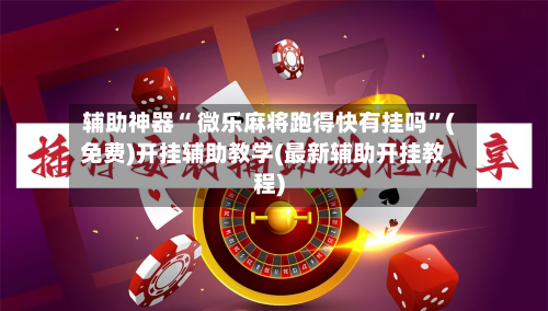 辅助神器“ 微乐麻将跑得快有挂吗”(免费)开挂辅助教学(最新辅助开挂教程)