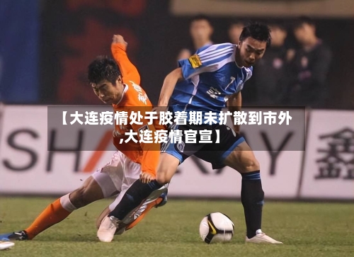 【大连疫情处于胶着期未扩散到市外,大连疫情官宣】