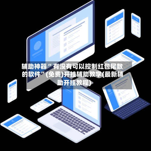 辅助神器“ 有没有可以控制红包尾数的软件”(免费)开挂辅助教学(最新辅助开挂教程)