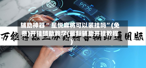 辅助神器“ 星悦麻将可以装挂吗”(免费)开挂辅助教学(最新辅助开挂教程)