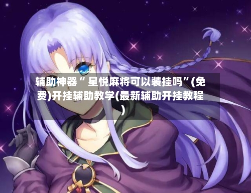 辅助神器“ 星悦麻将可以装挂吗”(免费)开挂辅助教学(最新辅助开挂教程)-第2张图片